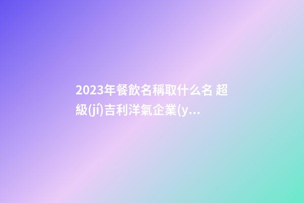 2023年餐飲名稱取什么名 超級(jí)吉利洋氣企業(yè)名字,起名之家-第1張-公司起名-玄機(jī)派